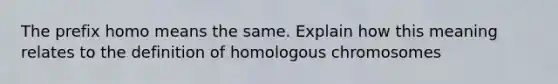 The prefix homo means the same. Explain how this meaning relates to the definition of homologous chromosomes