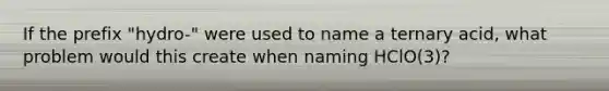 If the prefix "hydro-" were used to name a ternary acid, what problem would this create when naming HClO(3)?