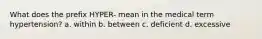 What does the prefix HYPER- mean in the medical term hypertension? a. within b. between c. deficient d. excessive