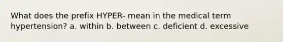 What does the prefix HYPER- mean in the medical term hypertension? a. within b. between c. deficient d. excessive