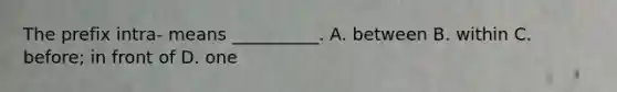 The prefix​ intra- means​ __________. A. between B. within C. before; in front of D. one