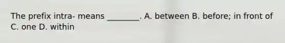 The prefix​ intra- means​ ________. A. between B. ​before; in front of C. one D. within