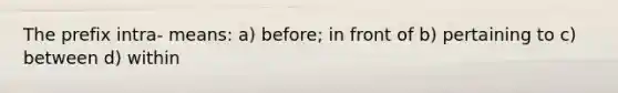 The prefix intra- means: a) before; in front of b) pertaining to c) between d) within