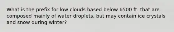 What is the prefix for low clouds based below 6500 ft. that are composed mainly of water droplets, but may contain ice crystals and snow during winter?