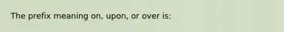 The prefix meaning on, upon, or over is: