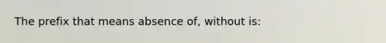 The prefix that means absence of, without is: