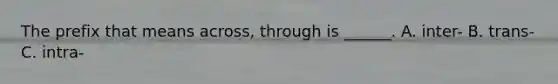 The prefix that means across, through is ______. A. inter- B. trans- C. intra-