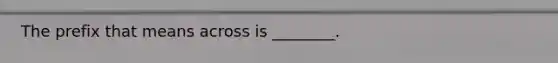 The prefix that means across is ________.