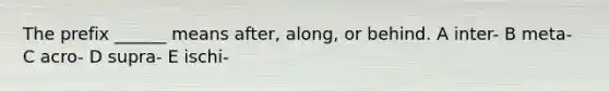 The prefix ______ means after, along, or behind. A inter- B meta- C acro- D supra- E ischi-