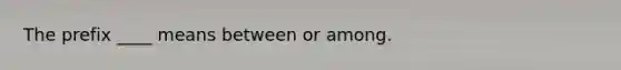 The prefix ____ means between or among.