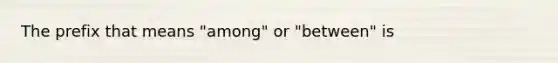 The prefix that means "among" or "between" is