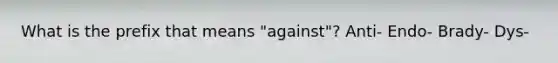 What is the prefix that means "against"? Anti- Endo- Brady- Dys-