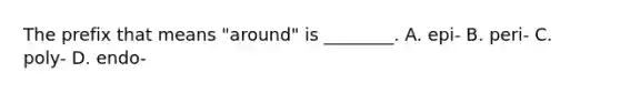 The prefix that means​ "around" is​ ________. A. ​epi- B. ​peri- C. ​poly- D. ​endo-