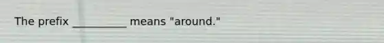 The prefix __________ means "around."