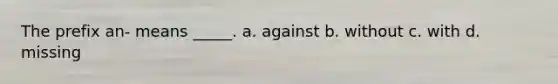 The prefix an- means _____. a. against b. without c. with d. missing