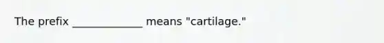 The prefix _____________ means "cartilage."