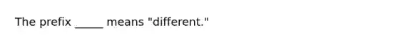 The prefix _____ means "different."