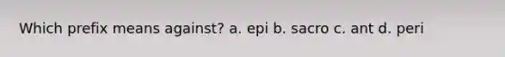 Which prefix means against? a. epi b. sacro c. ant d. peri