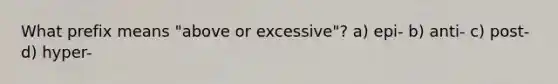 What prefix means "above or excessive"? a) epi- b) anti- c) post- d) hyper-