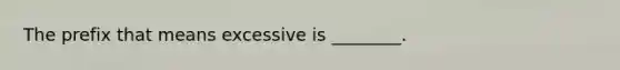 The prefix that means excessive is ________.