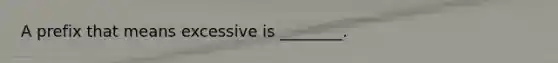 A prefix that means excessive is ________.