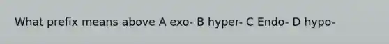 What prefix means above A exo- B hyper- C Endo- D hypo-