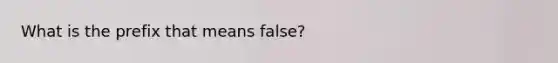 What is the prefix that means false?