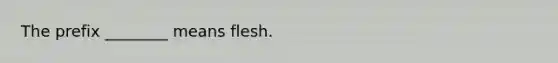 The prefix ________ means flesh.