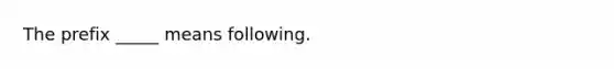 The prefix _____ means following.