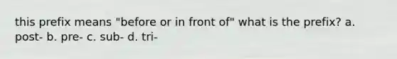 this prefix means "before or in front of" what is the prefix? a. post- b. pre- c. sub- d. tri-