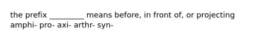 the prefix _________ means before, in front of, or projecting amphi- pro- axi- arthr- syn-