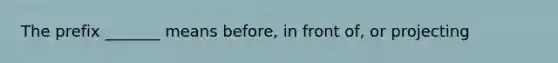 The prefix _______ means before, in front of, or projecting