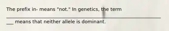 The prefix in- means "not." In genetics, the term ____________________________________________________________________ means that neither allele is dominant.