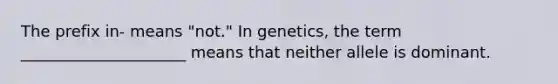 The prefix in- means "not." In genetics, the term _____________________ means that neither allele is dominant.