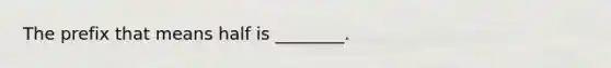 The prefix that means half is ________.
