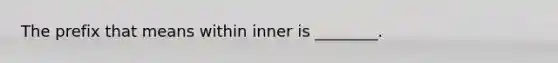 The prefix that means within inner is ________.