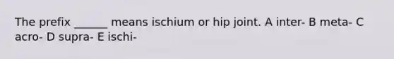 The prefix ______ means ischium or hip joint. A inter- B meta- C acro- D supra- E ischi-