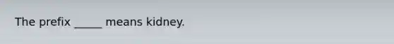 The prefix _____ means kidney.
