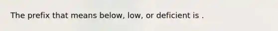 The prefix that means below, low, or deficient is .