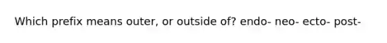 Which prefix means outer, or outside of? endo- neo- ecto- post-