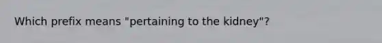 Which prefix means "pertaining to the kidney"?