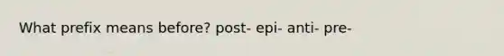 What prefix means before? post- epi- anti- pre-