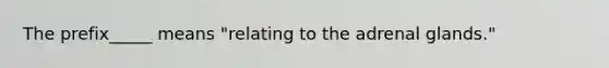 The prefix_____ means "relating to the adrenal glands."