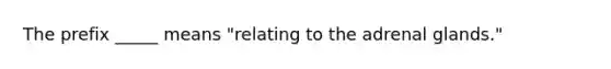 The prefix _____ means "relating to the adrenal glands."