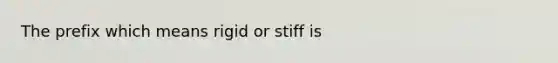 The prefix which means rigid or stiff is