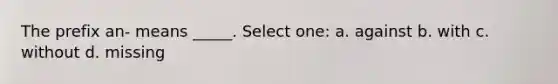 The prefix an- means _____. Select one: a. against b. with c. without d. missing