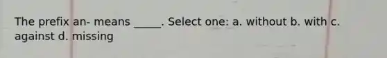 The prefix an- means _____. Select one: a. without b. with c. against d. missing