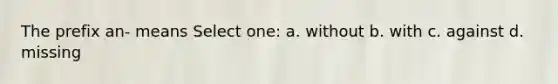 The prefix an- means Select one: a. without b. with c. against d. missing