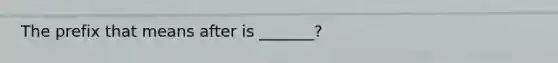 The prefix that means after is _______?