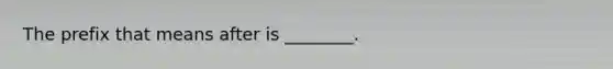 The prefix that means after is ________.
